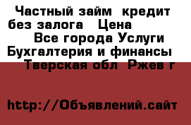 Частный займ, кредит без залога › Цена ­ 1 500 000 - Все города Услуги » Бухгалтерия и финансы   . Тверская обл.,Ржев г.